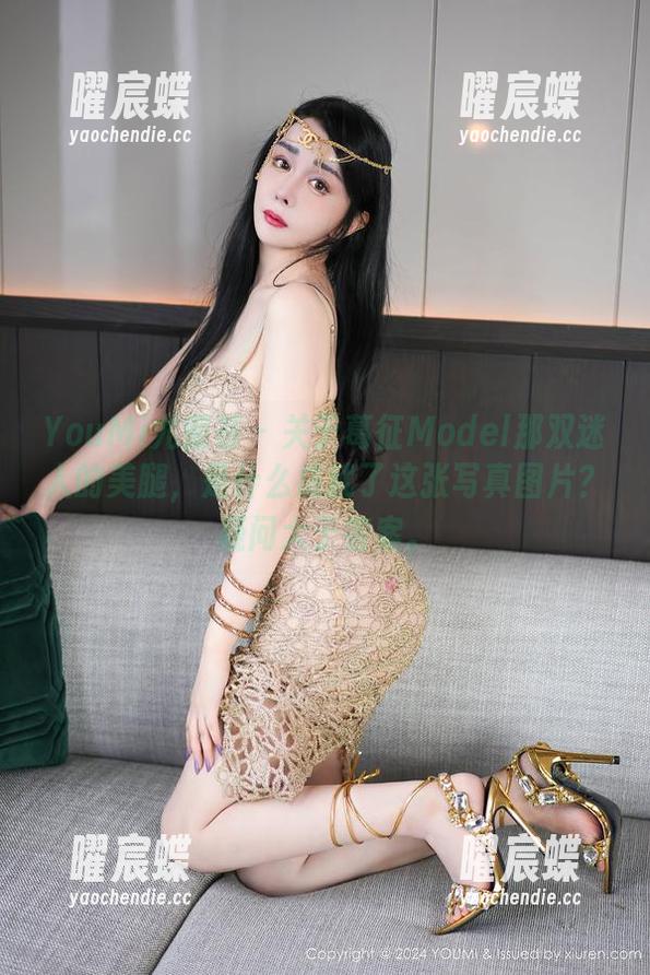 YouMi尤蜜荟 - 关于葛征Model那双迷人的美腿，是什么成就了这张写真图片？疑问大于答案。