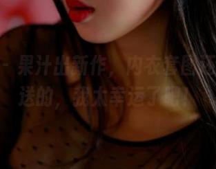 pans – 果汁出新作，内衣套图还是免费送的，我太幸运了吧！